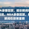 NBA录像回放，精彩瞬间在微博重现，NBA录像回放，精彩瞬间在微博重燃