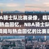 NBA骑士队比赛录像，精彩瞬间与热血回忆，NBA骑士队，精彩瞬间与热血回忆的比赛录像