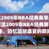 重温2009年NBA经典赛事录像，重温2009年NBA经典赛事录像，回忆篮球盛宴的瞬间