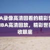 NBA录像高清回看的精彩世界，NBA高清回放，精彩世界尽收眼底