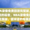 NBA录像免费回放完整版，篮球迷的福音，NBA录像免费回放完整版，篮球迷的专属福音