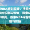 探索NBA精彩瞬间，搜索NBA录像的乐趣与价值，探索NBA精彩瞬间，搜索NBA录像的乐趣与价值