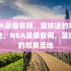 NBA录像官网，篮球迷的观赛圣地，NBA录像官网，篮球迷的观赛圣地