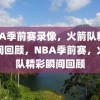 NBA季前赛录像，火箭队精彩瞬间回顾，NBA季前赛，火箭队精彩瞬间回顾