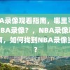 NBA录像观看指南，哪里可以看NBA录像？，NBA录像观看指南，如何找到NBA录像资源？