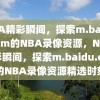 NBA精彩瞬间，探索m.baidu.com的NBA录像资源，NBA精彩瞬间，探索m.baidu.com的NBA录像资源精选时刻