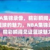 NBA集锦录像，精彩瞬间，见证篮球的魅力，NBA集锦录像，精彩瞬间见证篮球魅力