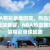 NBA精彩录像回放，热血沸腾的篮球盛宴，NBA热血篮球盛宴精彩录像回放