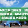 NBA骑士队比赛录像，热血沸腾的篮球盛宴，NBA骑士队热血篮球盛宴比赛录像