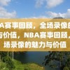 NBA赛事回顾，全场录像的魅力与价值，NBA赛事回顾，全场录像的魅力与价值