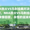 NBA热火VS马刺经典对决录像回放，NBA热火VS马刺经典对决录像回放，永恒的篮球对决。