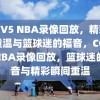 CCTV5 NBA录像回放，精彩瞬间重温与篮球迷的福音，CCTV5 NBA录像回放，篮球迷的福音与精彩瞬间重温