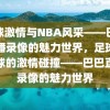 足球激情与NBA风采——巴巴直播录像的魅力世界，足球与篮球的激情碰撞——巴巴直播录像的魅力世界