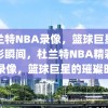 杜兰特NBA录像，篮球巨星的精彩瞬间，杜兰特NBA精彩瞬间录像，篮球巨星的璀璨时刻