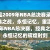 重温2009年NBA总决赛录像，经典之战，永恒记忆，重温2009年NBA总决赛，经典之战，永恒记忆的辉煌时刻