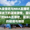 NBA录像吧与NBA直播吧，国语解说下的篮球激情，国语解说下的NBA直播吧，篮球激情的碰撞与体验