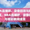 NBA直播吧，录像回放与精彩瞬间，NBA直播吧，录像回放与精彩瞬间速览