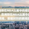 詹姆斯在NBA比赛中的精彩瞬间，詹姆斯在NBA比赛中的精彩瞬间，荣耀时刻的瞬间回眸