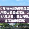 2017年NBA总决赛录像回放，勇士与骑士的巅峰对决，2017年NBA总决赛，勇士与骑士巅峰对决录像回放