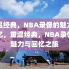 重温经典，NBA录像的魅力与回忆，重温经典，NBA录像的魅力与回忆之旅