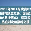 回顾2017年NBA总决赛G2，精彩瞬间与热血对决，回顾2017年NBA总决赛G2，精彩瞬间与热血对决的巅峰之战