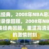 重温经典，2008年NBA总决赛高清录像回顾，2008年NBA总决赛经典回顾，重温高清录像的激情时刻