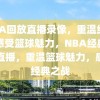 NBA回放直播录像，重温经典，感受篮球魅力，NBA经典回放直播，重温篮球魅力，感受经典之战