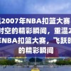 重温2007年NBA扣篮大赛，飞跃时空的精彩瞬间，重温2007年NBA扣篮大赛，飞跃时空的精彩瞬间