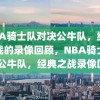 NBA骑士队对决公牛队，经典之战的录像回顾，NBA骑士队VS公牛队，经典之战录像回顾