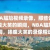 NBA尴尬视频录像，那些让人捧腹大笑的瞬间，NBA尴尬瞬间，捧腹大笑的录像精选