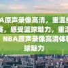 NBA原声录像高清，重温经典比赛，感受篮球魅力，重温经典，NBA原声录像高清体验篮球魅力