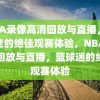 NBA录像高清回放与直播，篮球迷的绝佳观赛体验，NBA高清回放与直播，篮球迷的绝佳观赛体验