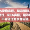 NBA录像赛程，精彩瞬间，不容错过，NBA赛程，精彩瞬间不容错过的录像回顾