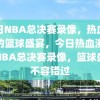 今日NBA总决赛录像，热血沸腾的篮球盛宴，今日热血沸腾的NBA总决赛录像，篮球盛宴不容错过