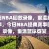 今日NBA回放录像，重温经典赛事，今日NBA经典赛事回放录像，重温篮球盛宴