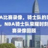 NBA比赛录像，骑士队的荣耀时刻，NBA骑士队荣耀时刻，比赛录像回顾