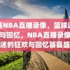 饕餮NBA直播录像，篮球迷的狂欢与回忆，NBA直播录像，篮球迷的狂欢与回忆饕餮盛宴