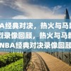 NBA经典对决，热火与马刺的激烈录像回顾，热火与马刺的NBA经典对决录像回顾