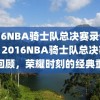 2016NBA骑士队总决赛录像回顾，2016NBA骑士队总决赛录像回顾，荣耀时刻的经典重温