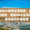 搜狐NBA录像全场回放，篮球迷的福音，搜狐NBA全场回放，篮球迷的必备福音