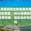 NBA录像回放全集免费观看，篮球迷的福音，NBA录像回放全集免费观看，篮球迷的专属福利