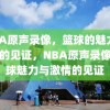 NBA原声录像，篮球的魅力与激情的见证，NBA原声录像，篮球魅力与激情的见证