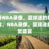 国外NBA录像，篮球迷的视觉盛宴，NBA录像，篮球迷的视觉盛宴