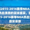 回顾2015-2016赛季NBA录像，热血沸腾的篮球盛宴，回顾2015-2016赛季NBA热血篮球盛宴录像