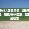 腾讯NBA回放录像，篮球迷的福音，腾讯NBA回放，篮球迷的福音