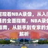 如何观看NBA录像，从入门到精通的全面指南，NBA录像观看指南，从新手到专家的全面解析