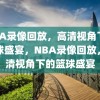 NBA录像回放，高清视角下的篮球盛宴，NBA录像回放，高清视角下的篮球盛宴