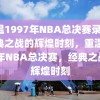 重温1997年NBA总决赛录像，经典之战的辉煌时刻，重温1997年NBA总决赛，经典之战的辉煌时刻