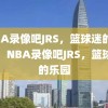 NBA录像吧JRS，篮球迷的乐园，NBA录像吧JRS，篮球迷的乐园