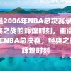 重温2006年NBA总决赛录像，经典之战的辉煌时刻，重温2006年NBA总决赛，经典之战的辉煌时刻